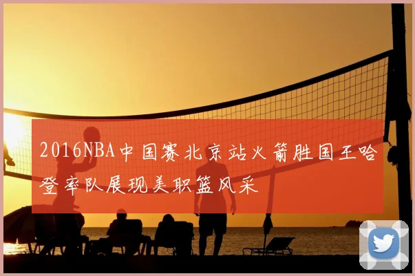 2016NBA中国赛北京站火箭胜国王哈登率队展现美职篮风采