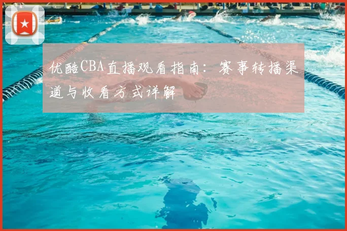优酷CBA直播观看指南：赛事转播渠道与收看方式详解