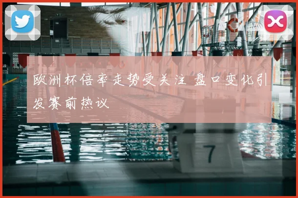 欧洲杯倍率走势受关注 盘口变化引发赛前热议