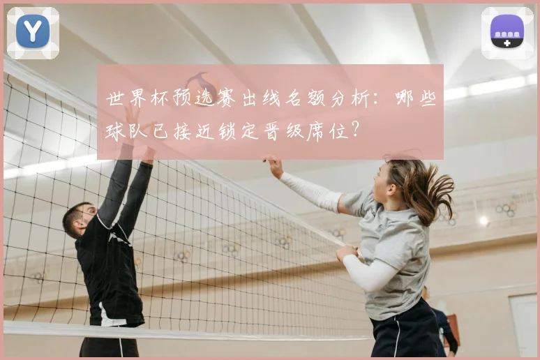 世界杯预选赛出线名额分析:哪些球队已接近锁定晋级席位?