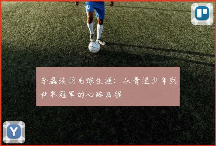 李磊谈羽毛球生涯:从青涩少年到世界冠军的心路历程