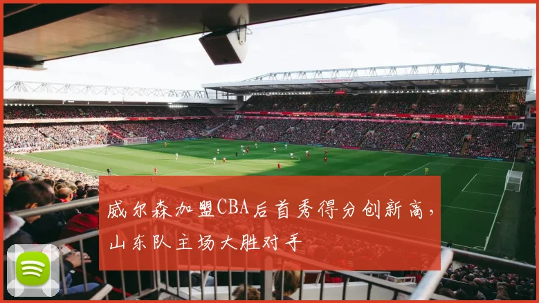 威尔森加盟CBA后首秀得分创新高，山东队主场大胜对手