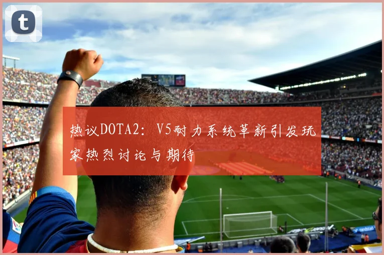 热议DOTA2：V5耐力系统革新引发玩家热烈讨论与期待