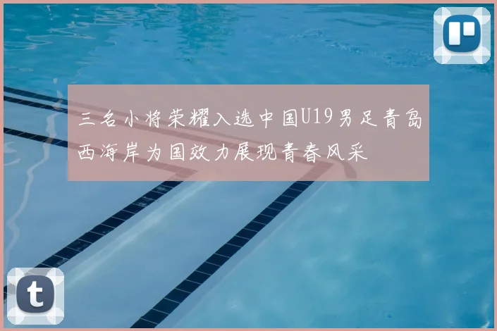 三名小将荣耀入选中国U19男足青岛西海岸为国效力展现青春风采