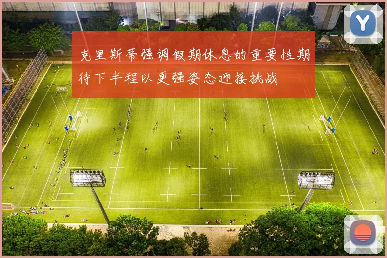 克里斯蒂强调假期休息的重要性期待下半程以更强姿态迎接挑战