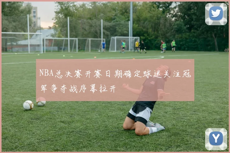 NBA总决赛开赛日期确定球迷关注冠军争夺战序幕拉开