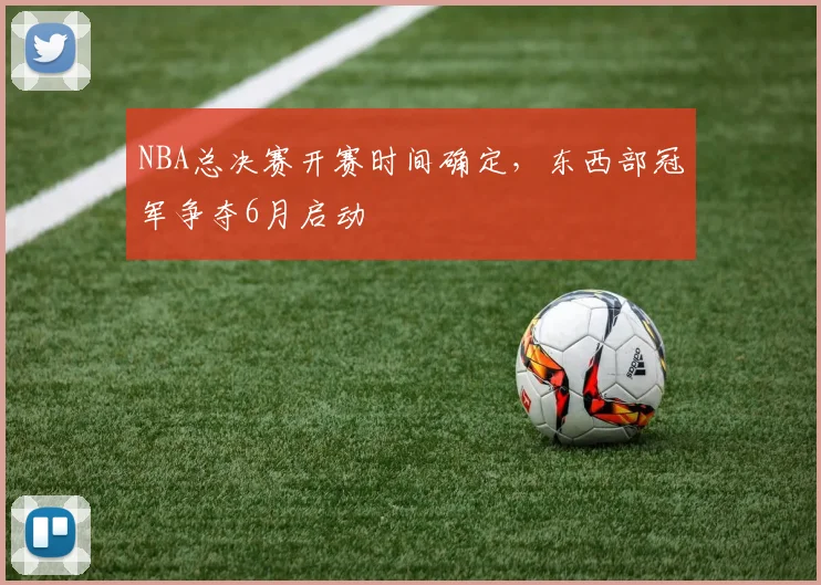 NBA总决赛开赛时间确定,东西部冠军争夺6月启动