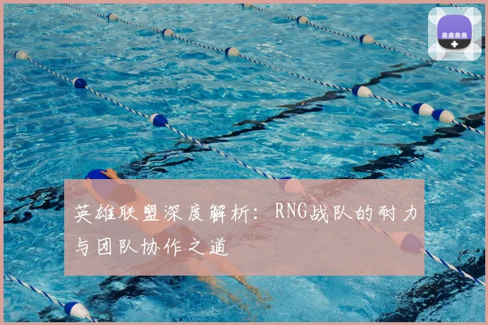 英雄联盟深度解析：RNG战队的耐力与团队协作之道