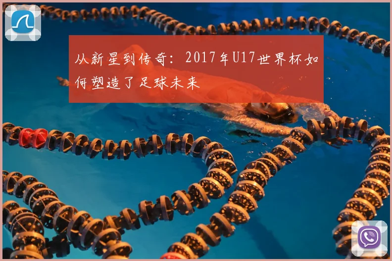 从新星到传奇:2017年U17世界杯如何塑造了足球未来
