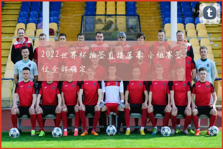 2022世界杯抽签直播落幕 小组赛签位全部确定