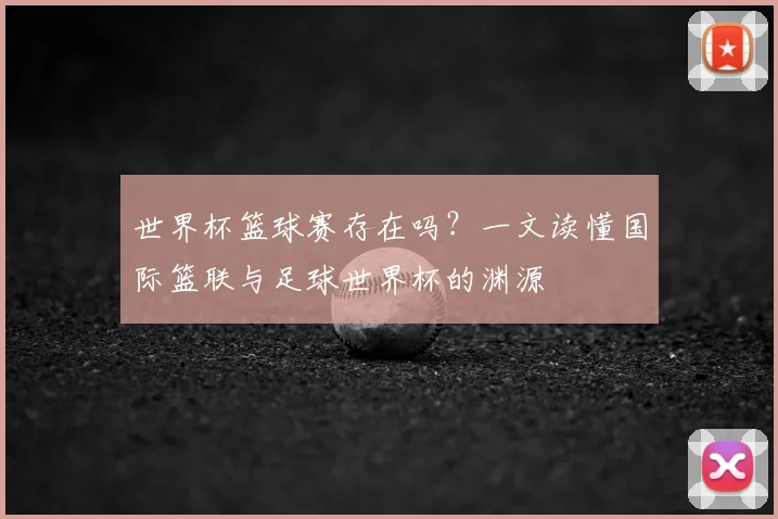 世界杯篮球赛存在吗？一文读懂国际篮联与足球世界杯的渊源