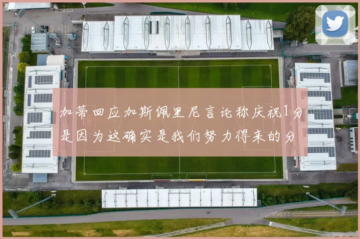 加蒂回应加斯佩里尼言论称庆祝1分是因为这确实是我们努力得来的分数