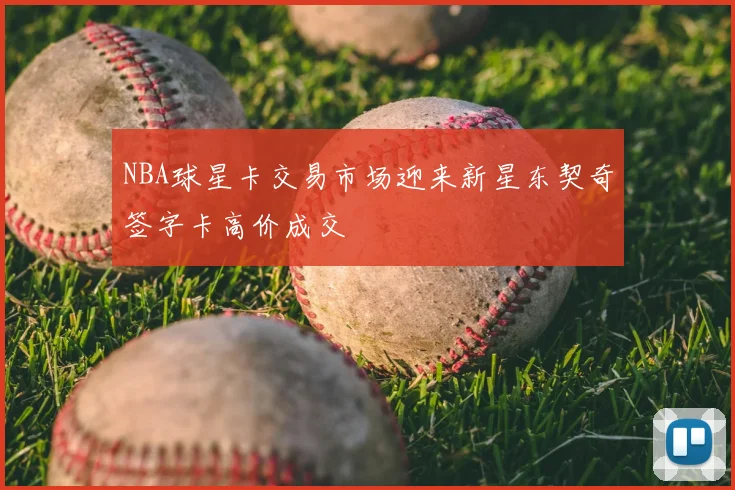 NBA球星卡交易市场迎来新星东契奇签字卡高价成交