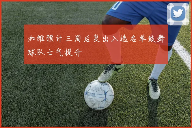 加维预计三周后复出入选名单鼓舞球队士气提升