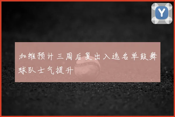 加维预计三周后复出入选名单鼓舞球队士气提升