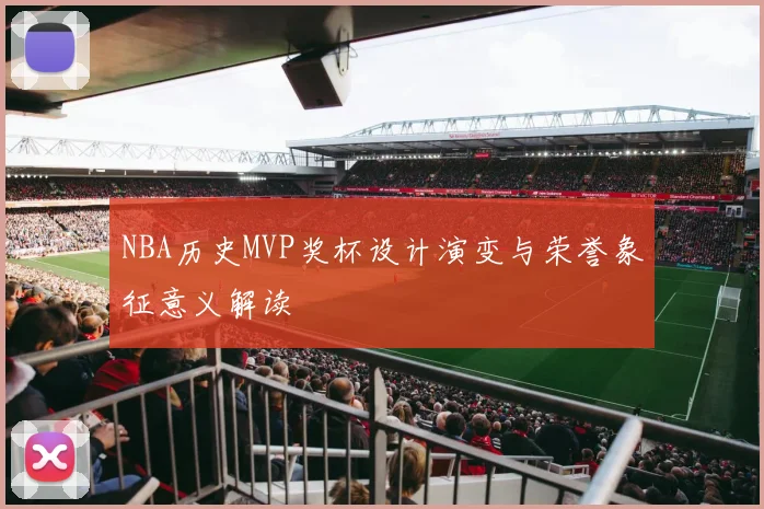 NBA历史MVP奖杯设计演变与荣誉象征意义解读