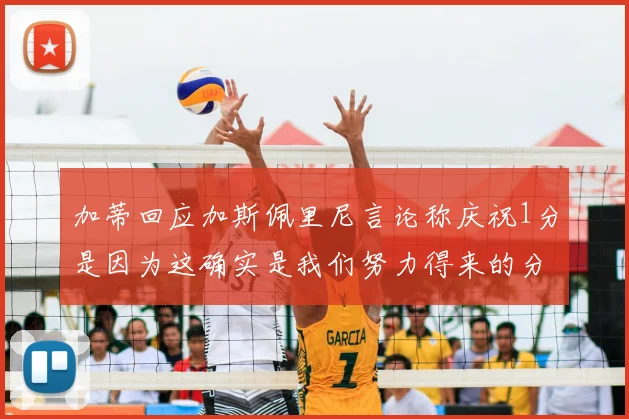 加蒂回应加斯佩里尼言论称庆祝1分是因为这确实是我们努力得来的分数