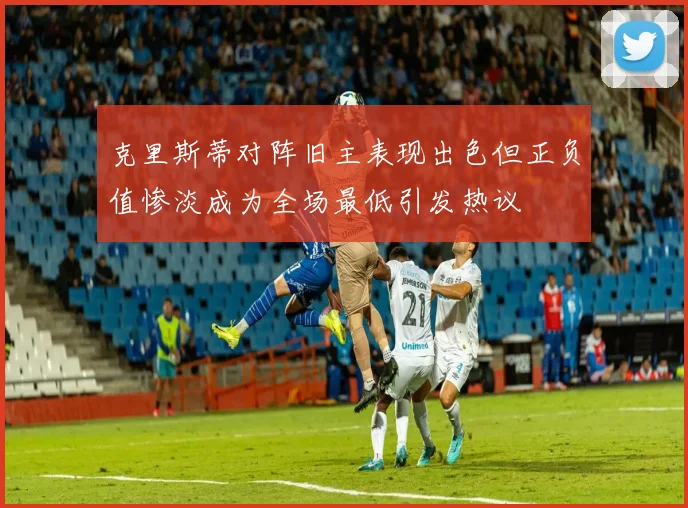 克里斯蒂对阵旧主表现出色但正负值惨淡成为全场最低引发热议