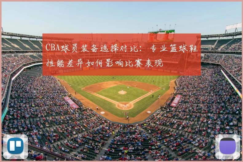 CBA球员装备选择对比:专业篮球鞋性能差异如何影响比赛表现