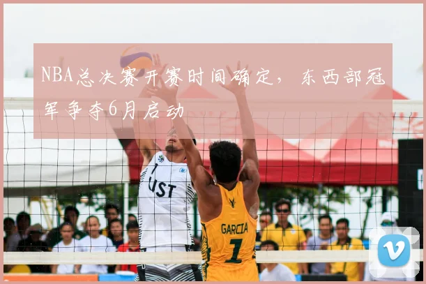 NBA总决赛开赛时间确定,东西部冠军争夺6月启动