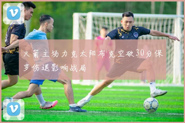 火箭主场力克太阳布克空砍30分保罗伤退影响战局