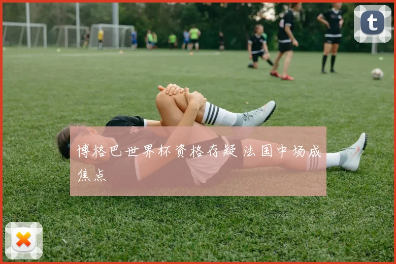 博格巴世界杯资格存疑 法国中场成焦点