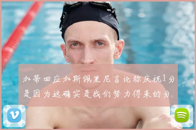 加蒂回应加斯佩里尼言论称庆祝1分是因为这确实是我们努力得来的分数