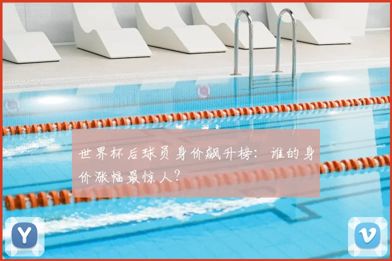 世界杯后球员身价飙升榜：谁的身价涨幅最惊人？