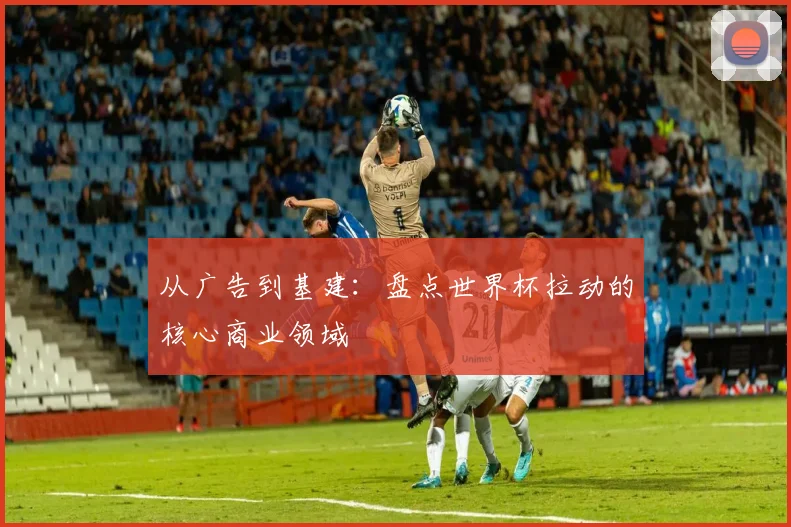 从广告到基建：盘点世界杯拉动的核心商业领域