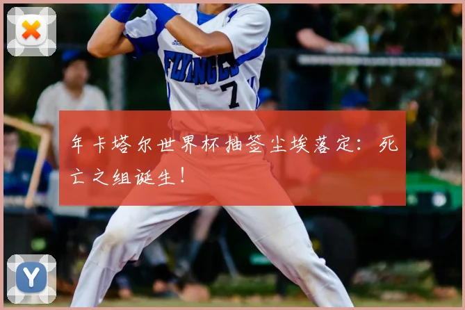 年卡塔尔世界杯抽签尘埃落定：死亡之组诞生！