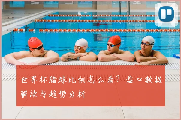 世界杯赌球比例怎么看?盘口数据解读与趋势分析