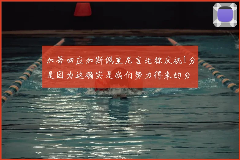 加蒂回应加斯佩里尼言论称庆祝1分是因为这确实是我们努力得来的分数