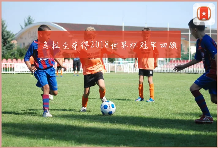 乌拉圭夺得2018世界杯冠军回顾