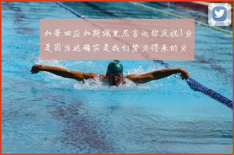 加蒂回应加斯佩里尼言论称庆祝1分是因为这确实是我们努力得来的分数