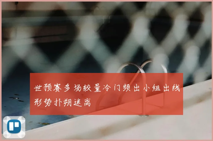 世预赛多场较量冷门频出小组出线形势扑朔迷离