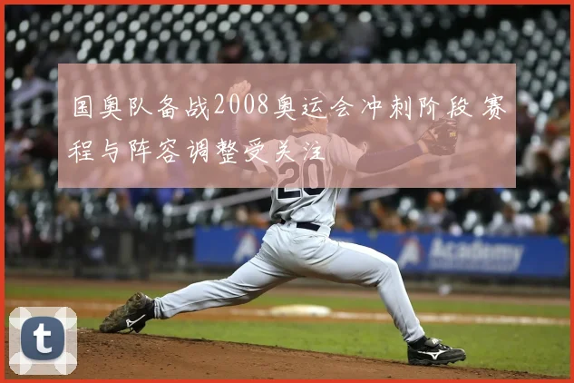 国奥队备战2008奥运会冲刺阶段 赛程与阵容调整受关注