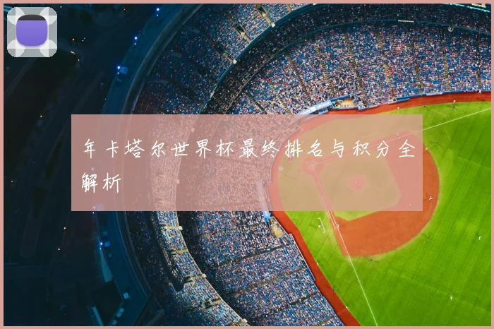 年卡塔尔世界杯最终排名与积分全解析