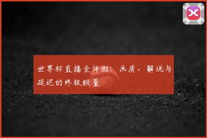世界杯直播全评测：画质、解说与延迟的终极较量