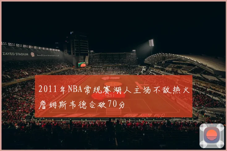 2011年NBA常规赛湖人主场不敌热火詹姆斯韦德合砍70分