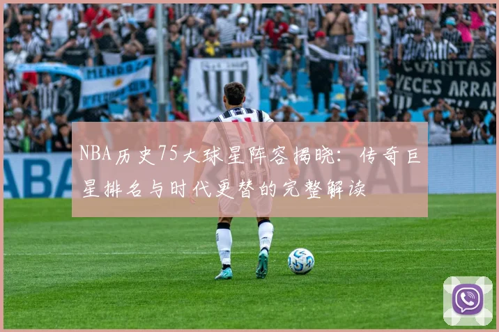 NBA历史75大球星阵容揭晓：传奇巨星排名与时代更替的完整解读