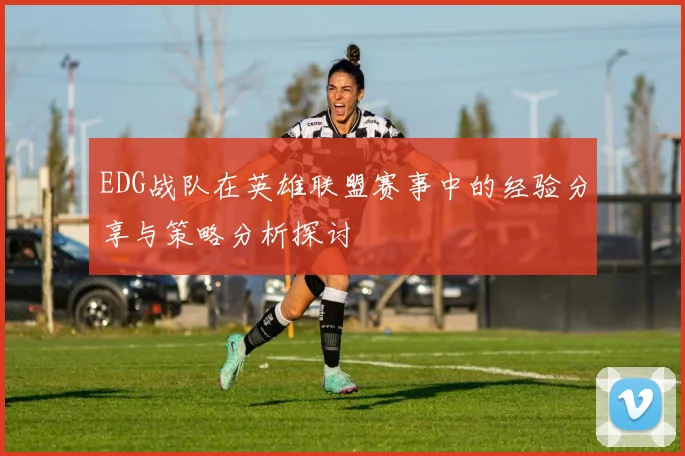 EDG战队在英雄联盟赛事中的经验分享与策略分析探讨
