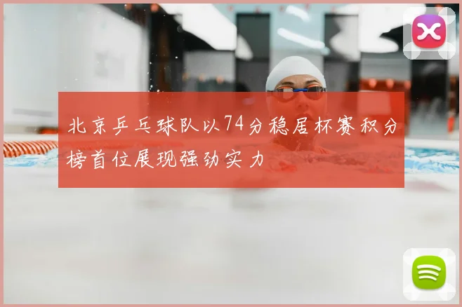 北京乒乓球队以74分稳居杯赛积分榜首位展现强劲实力