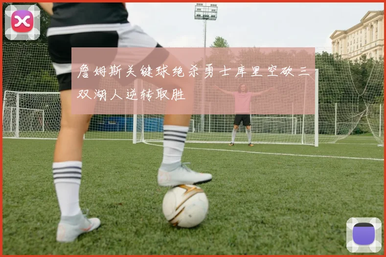 詹姆斯关键球绝杀勇士库里空砍三双湖人逆转取胜