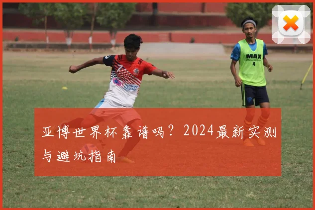 亚博世界杯靠谱吗？2024最新实测与避坑指南