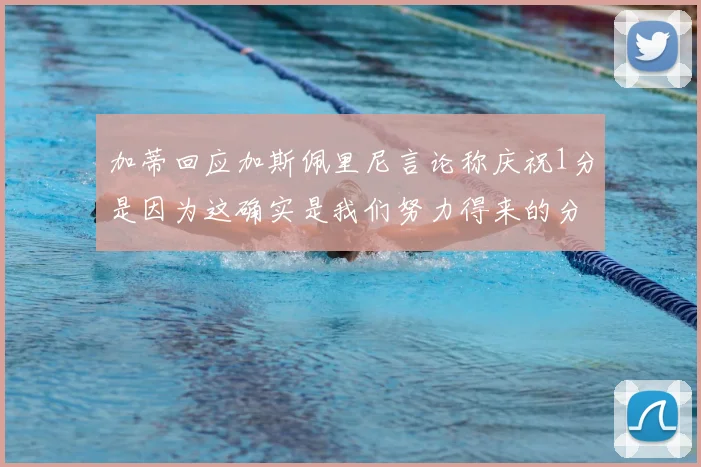 加蒂回应加斯佩里尼言论称庆祝1分是因为这确实是我们努力得来的分数