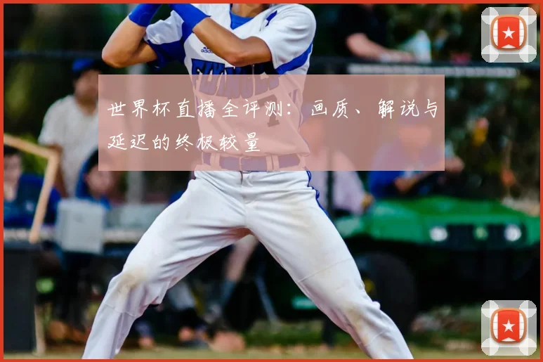 世界杯直播全评测：画质、解说与延迟的终极较量