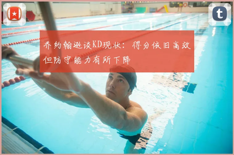 乔约翰逊谈KD现状：得分依旧高效但防守能力有所下降