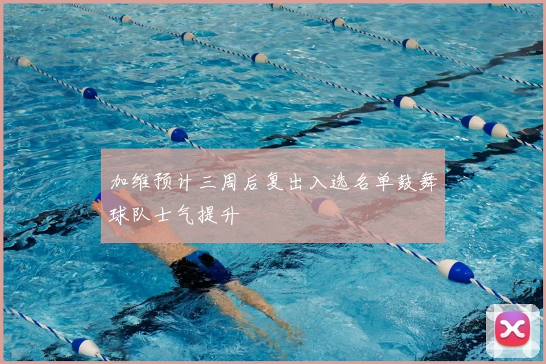 加维预计三周后复出入选名单鼓舞球队士气提升