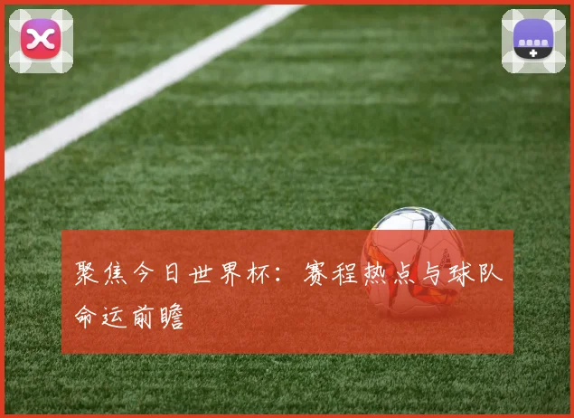 聚焦今日世界杯：赛程热点与球队命运前瞻