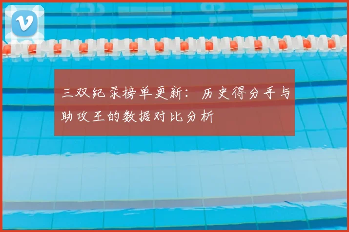 三双纪录榜单更新：历史得分手与助攻王的数据对比分析